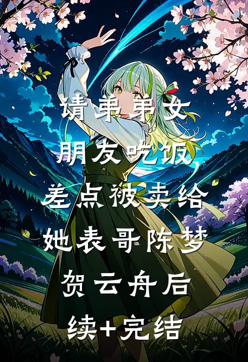 请弟弟女朋友吃饭，差点被卖给她表哥陈梦贺云舟后续+完结