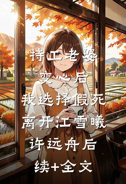特工老婆变心后，我选择假死离开江雪曦许远舟后续+全文