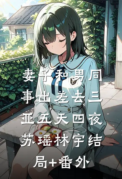 妻子和男同事出差去三亚五天四夜苏瑶林宇结局+番外