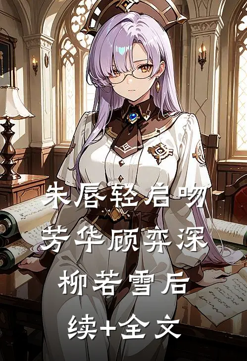 朱唇轻启吻芳华顾弈深柳若雪后续+全文