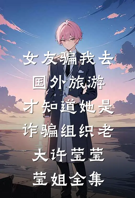 女友骗我去国外旅游，才知道她是诈骗组织老大许莹莹莹姐全集