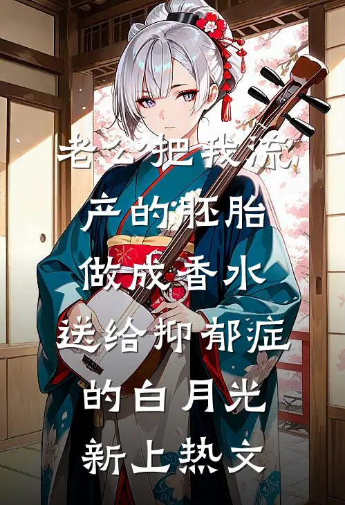 老公把我流产的胚胎做成香水，送给抑郁症的白月光新上热文