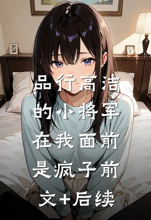 品行高洁的小将军，在我面前是疯子前文+后续