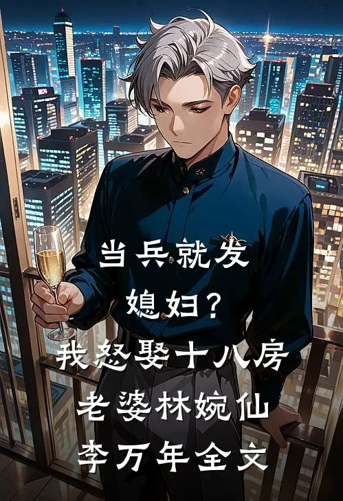 当兵就发媳妇？我怒娶十八房老婆林婉仙李万年全文