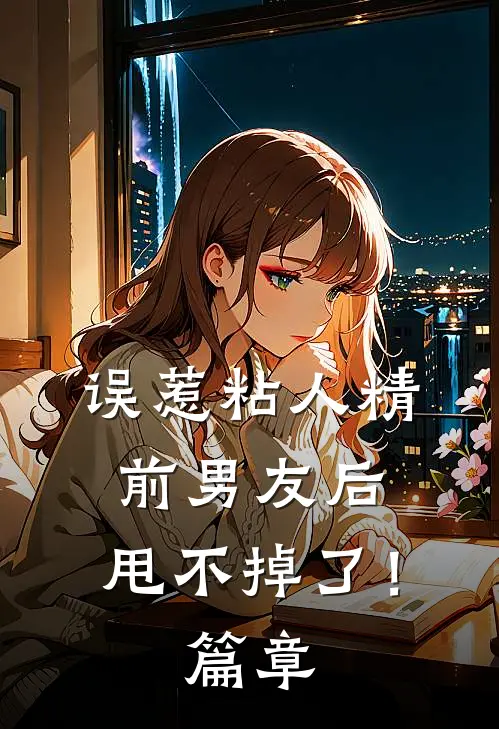 误惹粘人精前男友后，甩不掉了！篇章