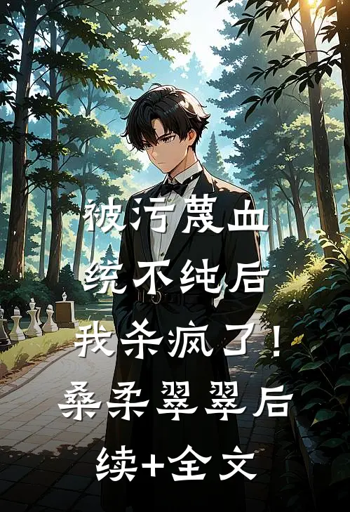被污蔑血统不纯后，我杀疯了！桑柔翠翠后续+全文