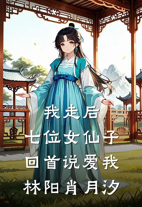 我走后，七位女仙子回首说爱我林阳肖月汐