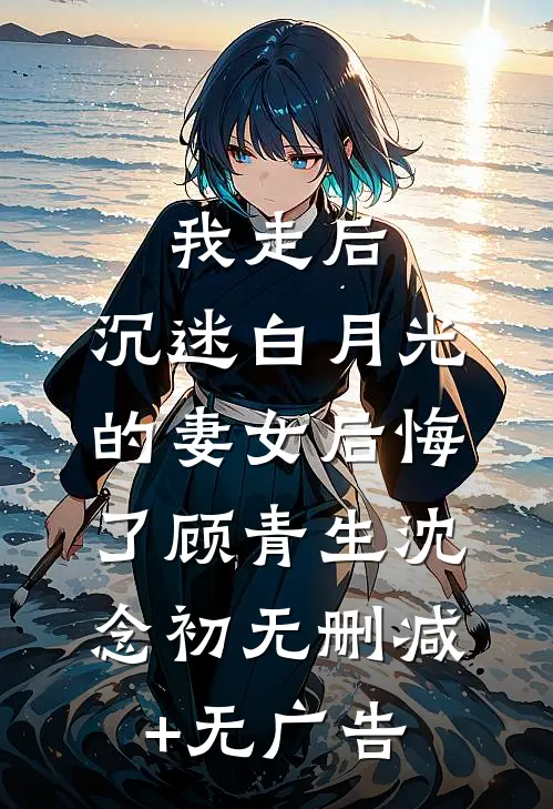 我走后，沉迷白月光的妻女后悔了顾青生沈念初无删减+无广告