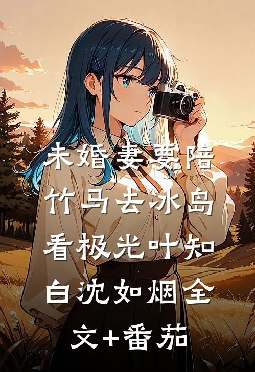 未婚妻要陪竹马去冰岛看极光叶知白沈如烟全文+番茄