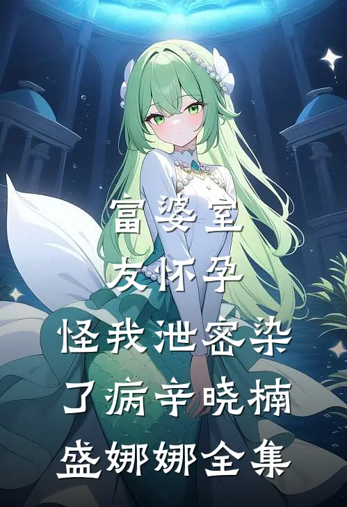 富婆室友怀孕，怪我泄密染了病辛晓楠盛娜娜 全集