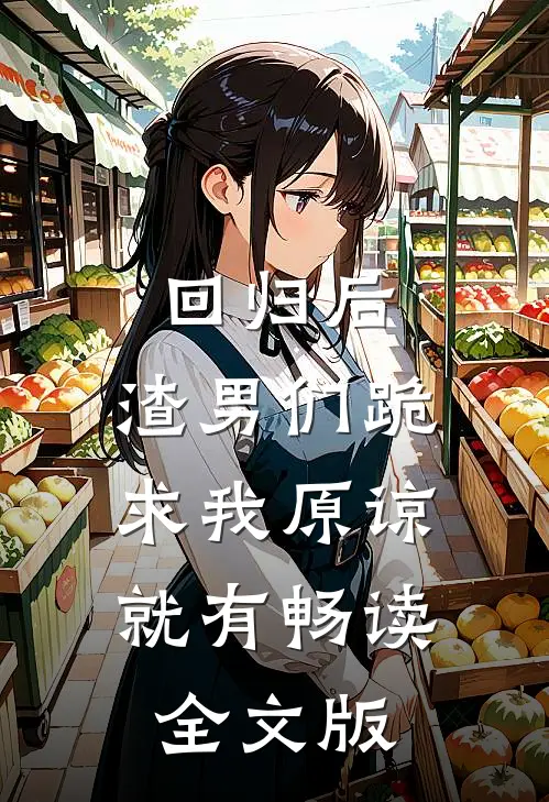 回归后,渣男们跪求我原谅,就有畅读全文版