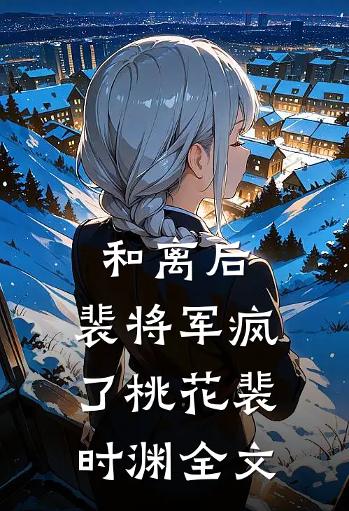 和离后，裴将军疯了桃花裴时渊全文