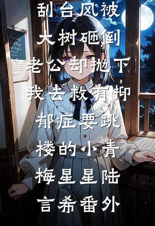 刮台风被大树砸倒，老公却抛下我去救有抑郁症要跳楼的小青梅星星陆言希 番外