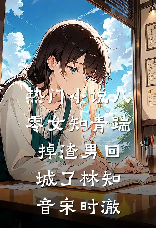 热门小说八零女知青踹掉渣男回城了林知音宋时澈