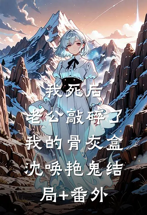 我死后，老公敲碎了我的骨灰盒沈唤艳鬼结局+番外