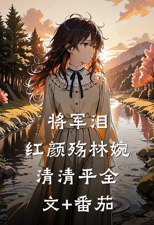 《将军泪，红颜殇》林婉清清平全文+番茄