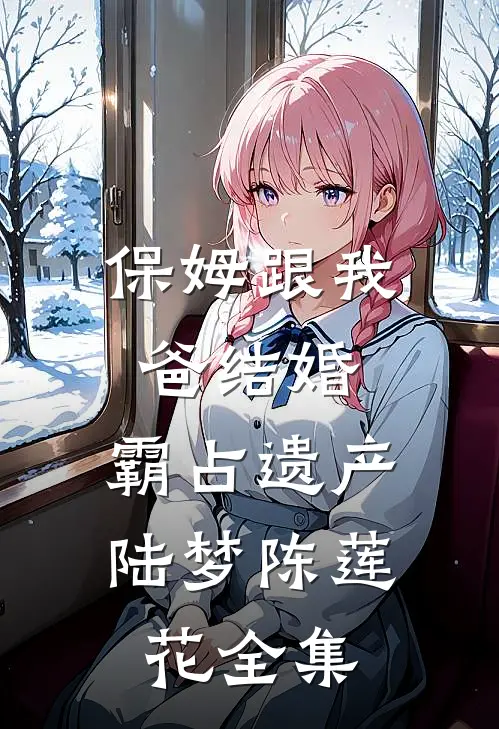 保姆跟我爸结婚，霸占遗产陆梦陈莲花 全集