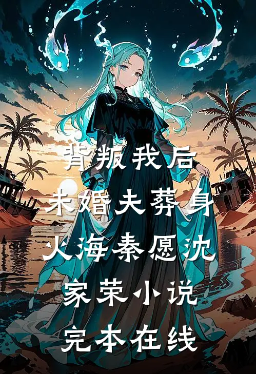 背叛我后，未婚夫葬身火海秦愿沈家荣小说完本在线