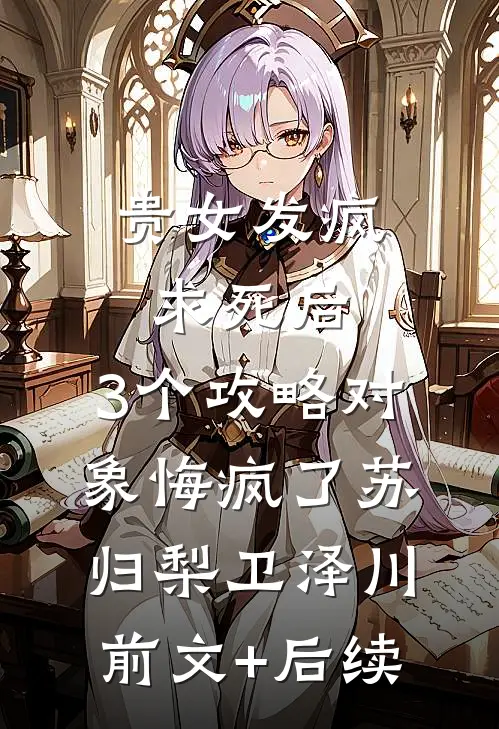 贵女发疯求死后，3个攻略对象悔疯了苏归梨卫泽川前文+后续