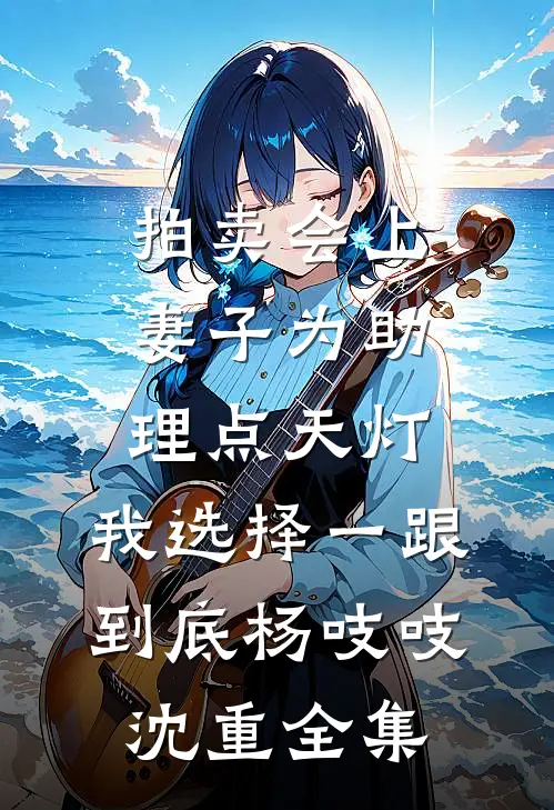 拍卖会上妻子为助理点天灯，我选择一跟到底杨吱吱沈重全集