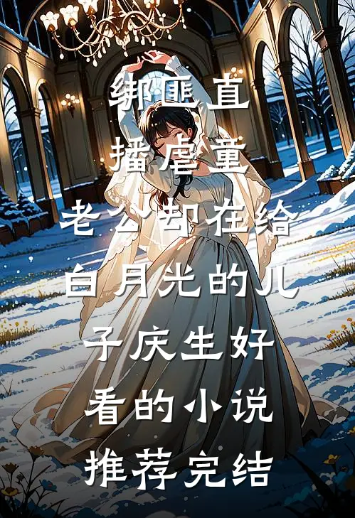 绑匪直播虐童，老公却在给白月光的儿子庆生好看的小说推荐完结