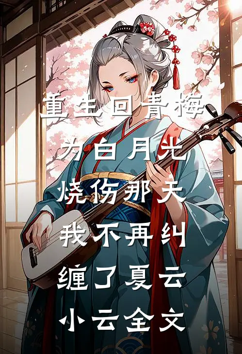 重生回青梅为白月光烧伤那天，我不再纠缠了夏云小云全文