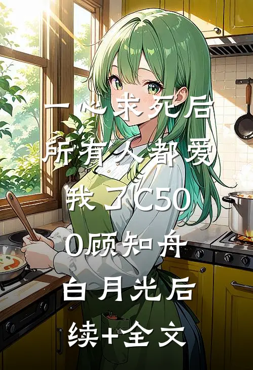 一心求死后，所有人都爱我了C500顾知舟白月光后续+全文