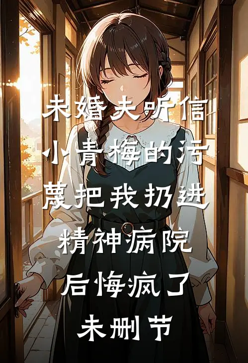 未婚夫听信小青梅的污蔑把我扔进精神病院，后悔疯了未删节
