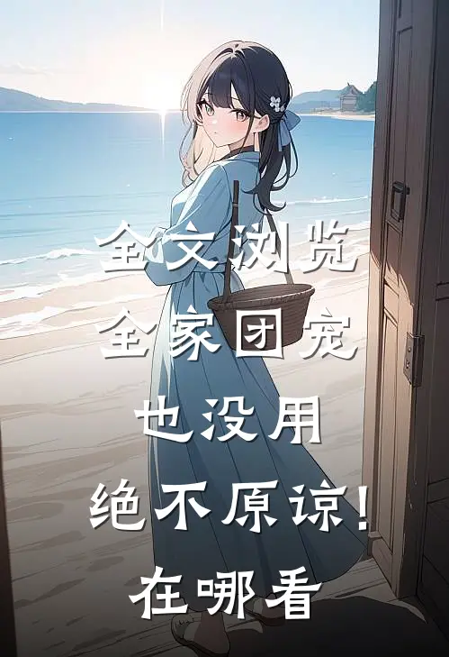 全文浏览全家团宠也没用,绝不原谅!在哪看