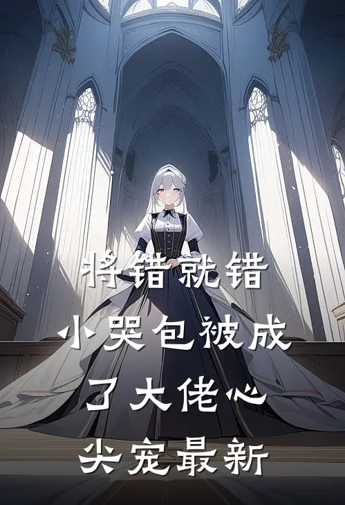 将错就错：小哭包被成了大佬心尖宠最新