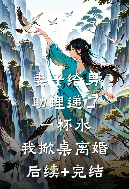 妻子给男助理递了一杯水，我掀桌离婚后续+完结
