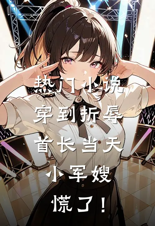 热门小说穿到折辱首长当天，小军嫂慌了！