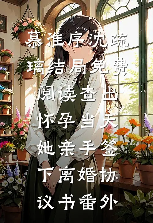 慕淮序沈疏璃结局免费阅读查出怀孕当天，她亲手签下离婚协议书番外