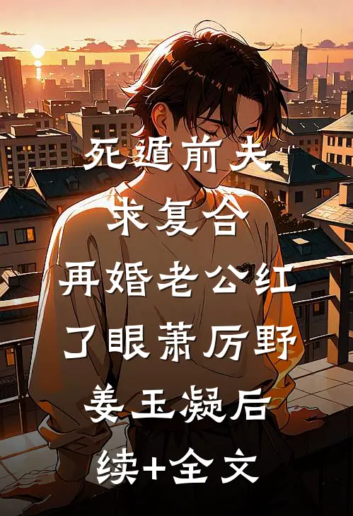 死遁前夫求复合，再婚老公红了眼萧厉野姜玉凝后续+全文