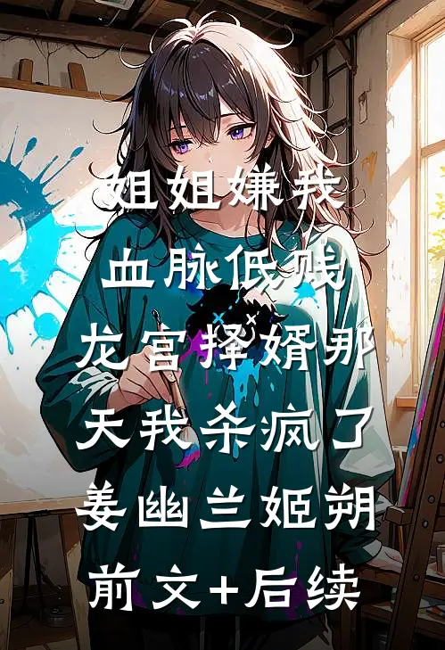 姐姐嫌我血脉低贱，龙宫择婿那天我杀疯了姜幽兰姬朔前文+后续