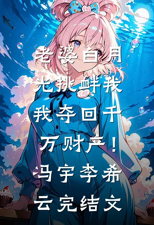 老婆白月光挑衅我，我夺回千万财产！冯宇李希云完结文