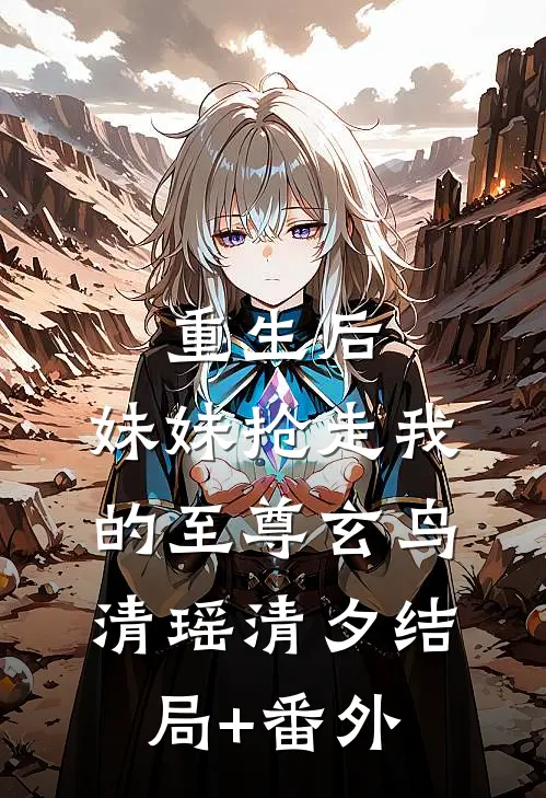 重生后，妹妹抢走我的至尊玄鸟清瑶清夕结局+番外