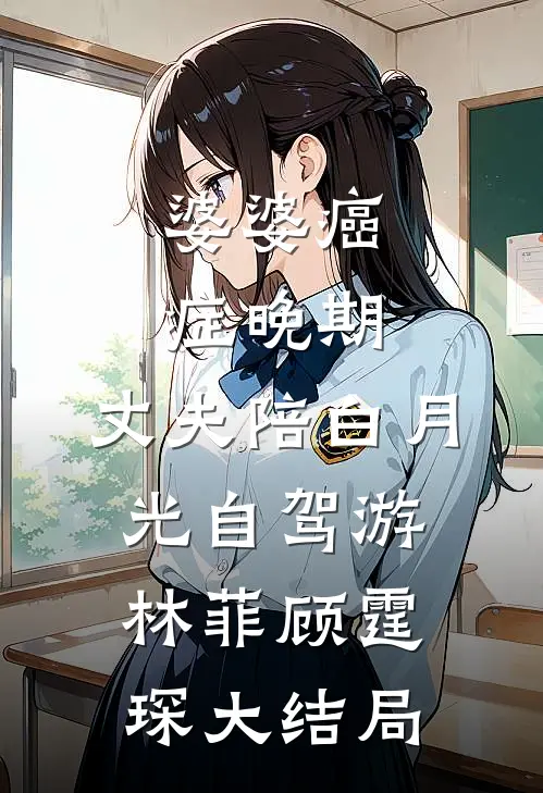 婆婆癌症晚期，丈夫陪白月光自驾游林菲顾霆琛大结局
