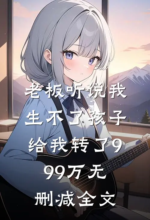 老板听说我生不了孩子，给我转了999万无删减全文