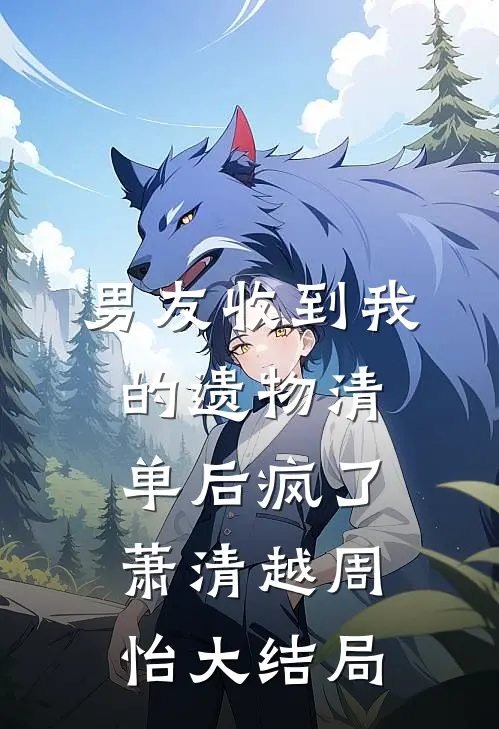 男友收到我的遗物清单后疯了萧清越周怡大结局