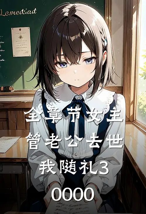 全章节女主管老公去世，我随礼30000