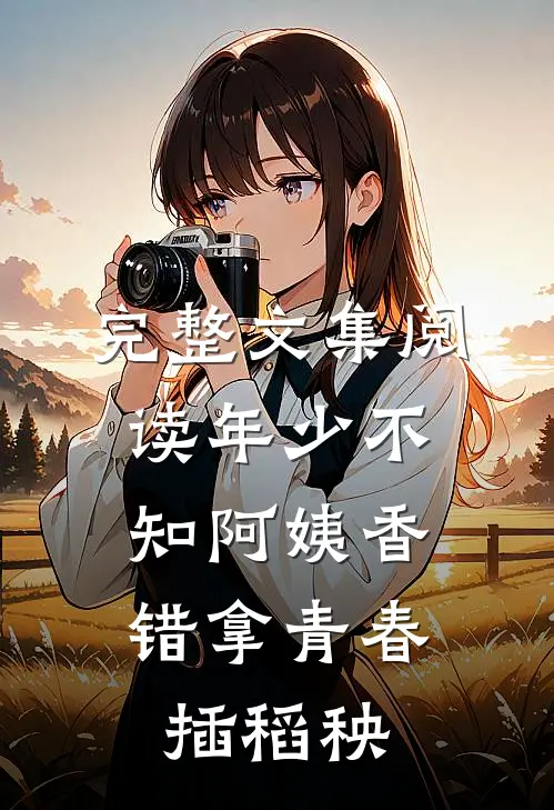 完整文集阅读年少不知阿姨香，错拿青春插稻秧