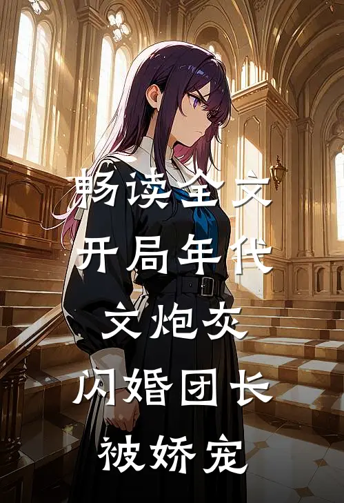 畅读全文开局年代文炮灰，闪婚团长被娇宠