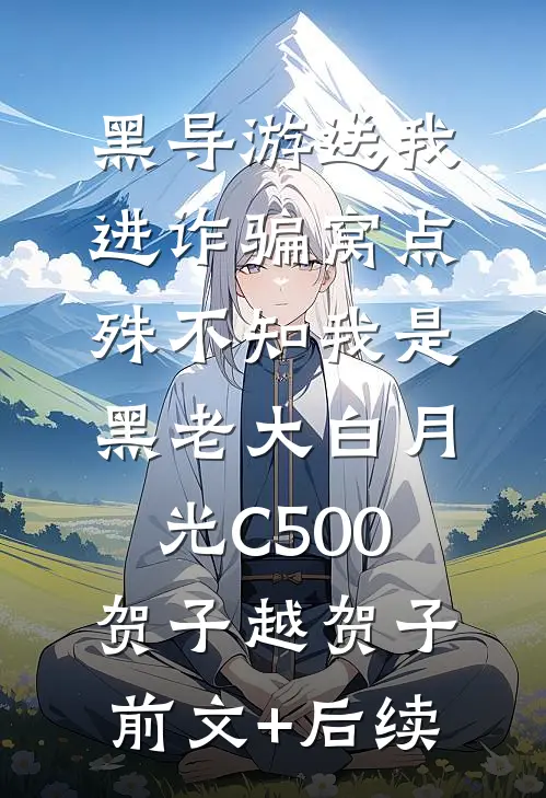 黑导游送我进诈骗窝点，殊不知我是黑老大白月光C500贺子越贺子前文+后续