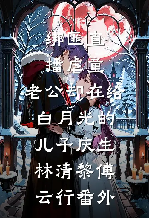 绑匪直播虐童，老公却在给白月光的儿子庆生林清黎傅云行 番外