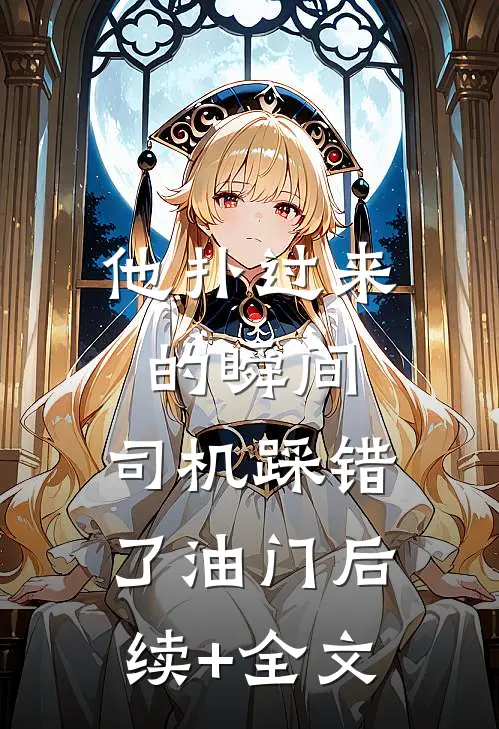 他扑过来的瞬间，司机踩错了油门后续+全文