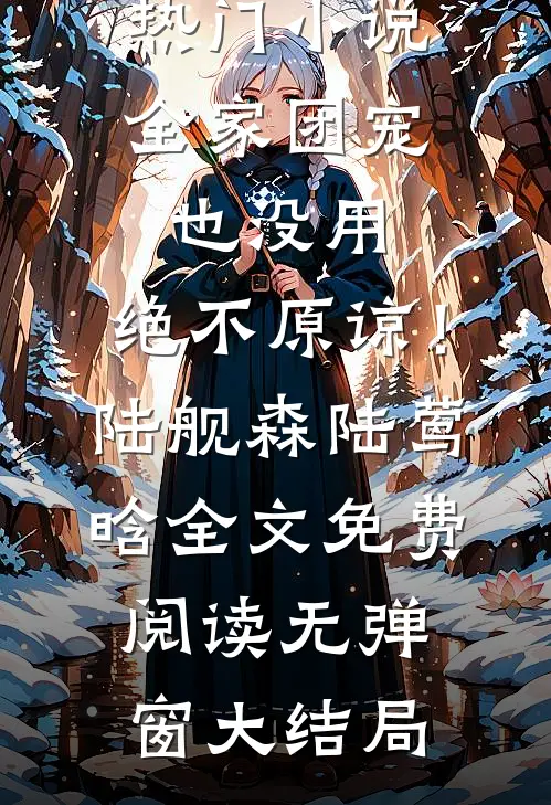 热门小说全家团宠也没用，绝不原谅！陆舰森陆莺晗全文免费阅读无弹窗大结局