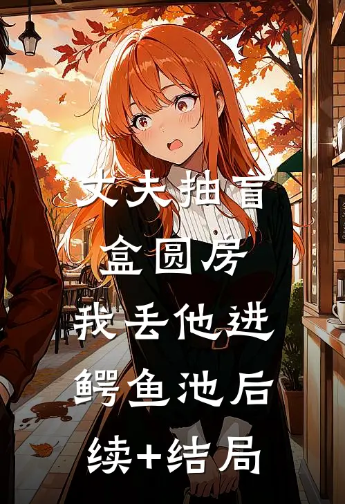 丈夫抽盲盒圆房，我丢他进鳄鱼池后续+结局