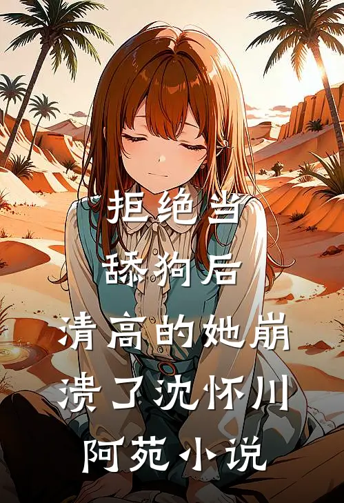 拒绝当舔狗后，清高的她崩溃了沈怀川阿苑小说