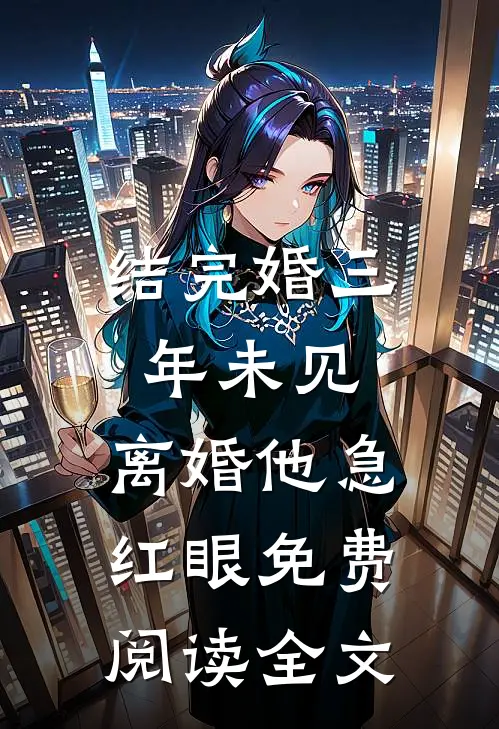 结完婚三年未见，离婚他急红眼免费阅读全文
